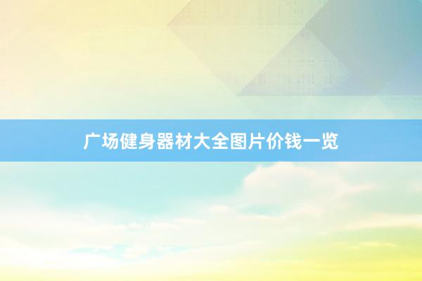 广场健身器材大全图片价钱一览