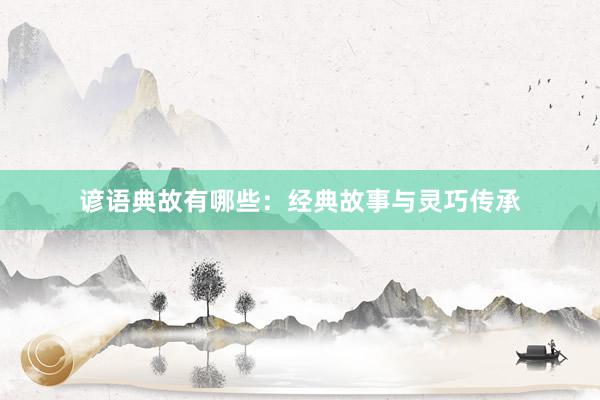 谚语典故有哪些:经典故事与灵巧传承